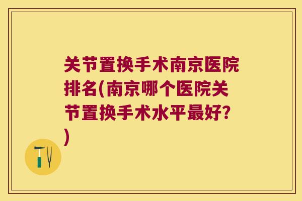 关节置换手术南京医院排名(南京哪个医院关节置换手术水平好?) 关节置换手术南京医院排名(南京哪个医院关节置换手术水平好?)