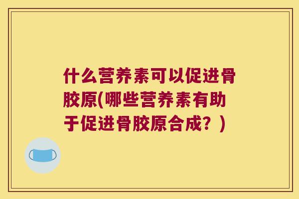 什么营养素可以促进骨胶原(哪些营养素有助于促进骨胶原合成?) 什么营养素可以促进骨胶原(哪些营养素有助于促进骨胶原合成?)