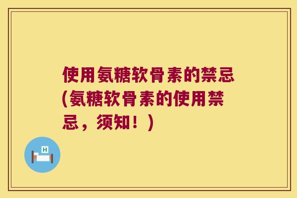 使用氨糖软骨素的禁忌(氨糖软骨素的使用禁忌,须知!) 使用氨糖软骨素的禁忌(氨糖软骨素的使用禁忌,须知!)