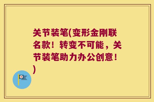 关节装笔(变形金刚联名款！转变不可能，关节装笔助力办公创意！)
