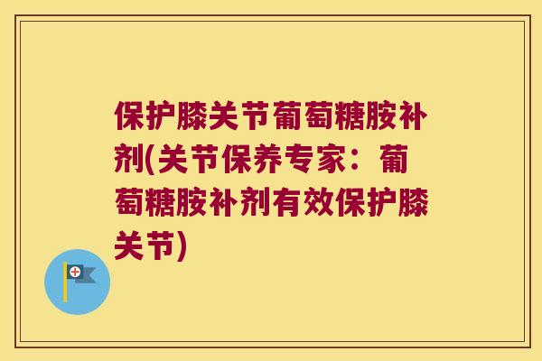 保护膝关节葡萄糖胺补剂(关节保养专家:葡萄糖胺补剂有效保护膝关节) 保护膝关节葡萄糖胺补剂(关节保养专家:葡萄糖胺补剂有效保护膝关节)