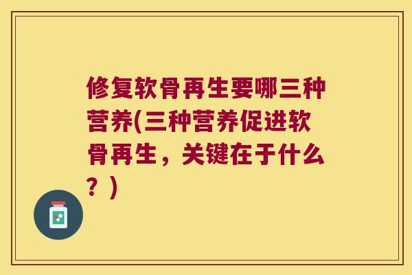 修复软骨再生要哪三种营养(三种营养促进软骨再生,关键在于什么?) 修复软骨再生要哪三种营养(三种营养促进软骨再生,关键在于什么?)