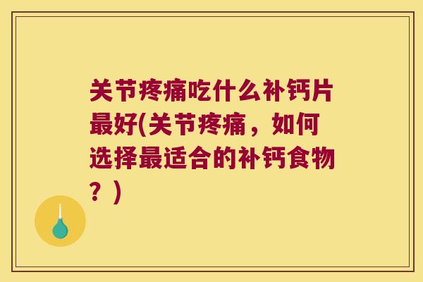 关节吃什么补钙片好(关节,如何选择适合的补钙食物?) 关节吃什么补钙片好(关节,如何选择适合的补钙食物?)