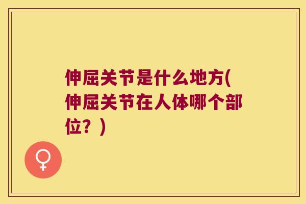 伸屈关节是什么地方(伸屈关节在人体哪个部位?) 伸屈关节是什么地方(伸屈关节在人体哪个部位?)
