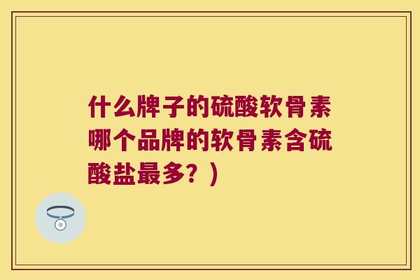 什么牌子的硫酸软骨素哪个品牌的软骨素含硫酸盐多？)