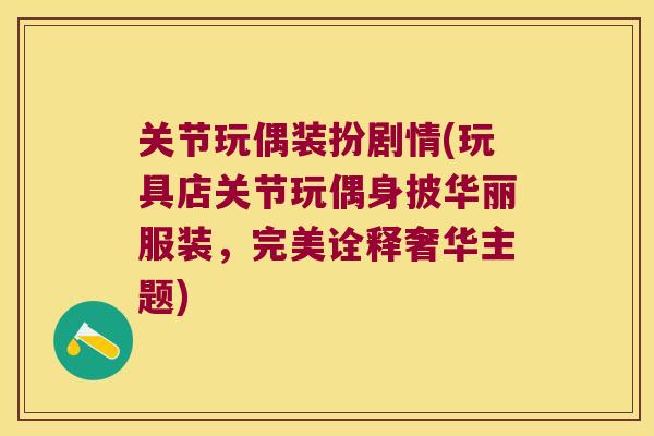 关节玩偶装扮剧情(玩具店关节玩偶身披华丽服装,完美诠释奢华主题) 关节玩偶装扮剧情(玩具店关节玩偶身披华丽服装,完美诠释奢华主题)
