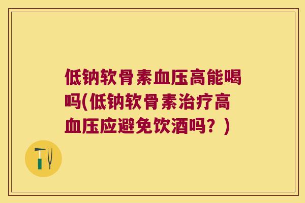 低钠软骨素高能喝吗(低钠软骨素高应避免饮酒吗？)