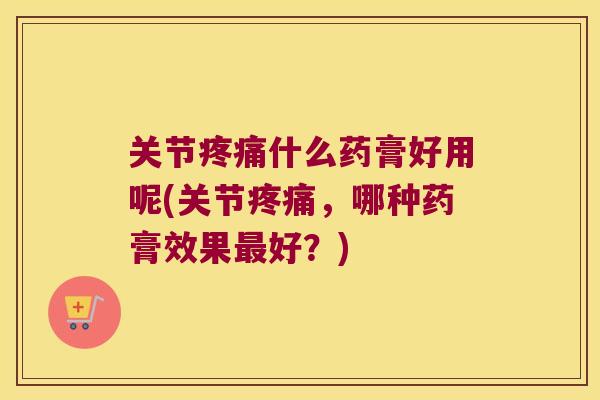 关节什么药膏好用呢(关节，哪种药膏效果好？)