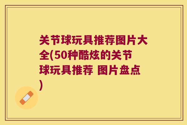 关节球玩具推荐图片大全(50种酷炫的关节球玩具推荐 图片盘点) 关节球玩具推荐图片大全(50种酷炫的关节球玩具推荐 图片盘点)