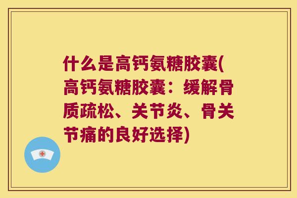 什么是高钙氨糖胶囊(高钙氨糖胶囊:缓解、、骨关节痛的良好选择) 什么是高钙氨糖胶囊(高钙氨糖胶囊:缓解、、骨关节痛的良好选择)