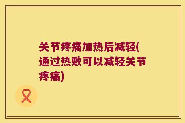 关节加热后减轻(通过热敷可以减轻关节) 关节加热后减轻(通过热敷可以减轻关节)