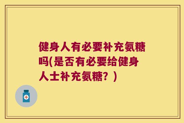 健身人有必要补充氨糖吗(是否有必要给健身人士补充氨糖？)