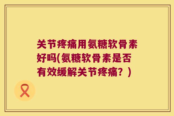 关节用氨糖软骨素好吗(氨糖软骨素是否有效缓解关节?) 关节用氨糖软骨素好吗(氨糖软骨素是否有效缓解关节?)