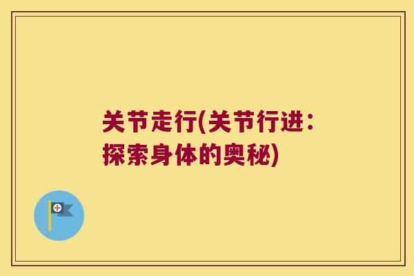 关节走行(关节行进:探索身体的奥秘) 关节走行(关节行进:探索身体的奥秘)