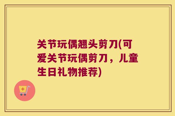 关节玩偶翘头剪刀(可爱关节玩偶剪刀,儿童生日礼物推荐) 关节玩偶翘头剪刀(可爱关节玩偶剪刀,儿童生日礼物推荐)