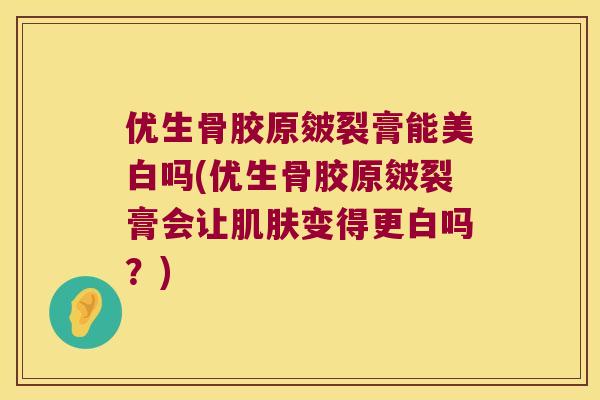 优生骨胶原皴裂膏能美白吗(优生骨胶原皴裂膏会让变得更白吗?) 优生骨胶原皴裂膏能美白吗(优生骨胶原皴裂膏会让变得更白吗?)