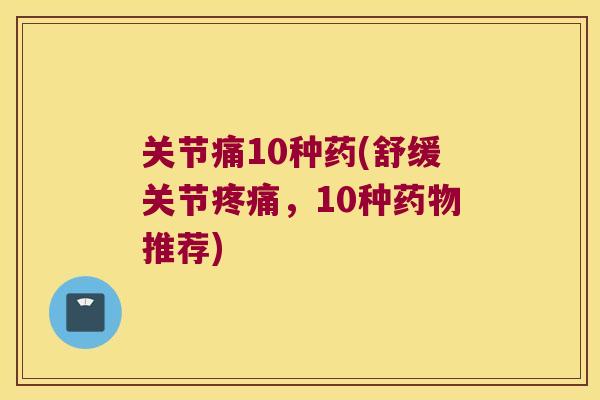 关节痛10种药(舒缓关节,10种推荐) 关节痛10种药(舒缓关节,10种推荐)