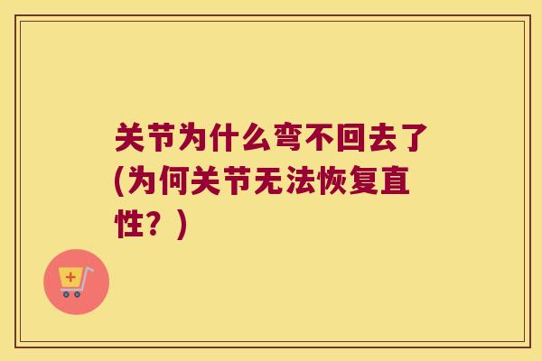 关节为什么弯不回去了(为何关节无法恢复直性?) 关节为什么弯不回去了(为何关节无法恢复直性?)