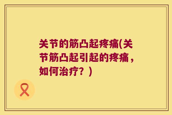 关节的筋凸起(关节筋凸起引起的,如何?) 关节的筋凸起(关节筋凸起引起的,如何?)