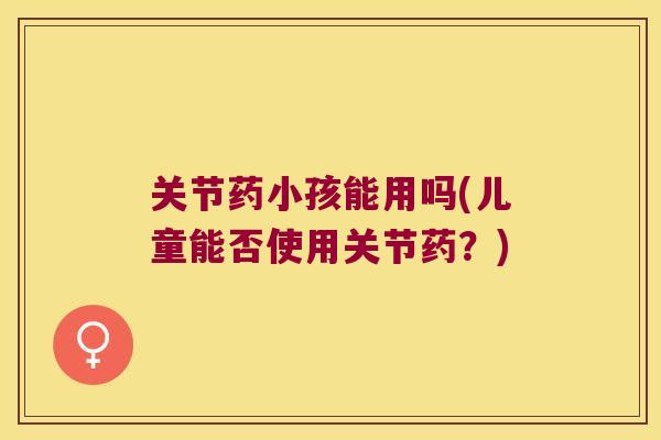 关节药小孩能用吗(儿童能否使用关节药?) 关节药小孩能用吗(儿童能否使用关节药?)