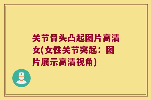 关节骨头凸起图片高清女(女性关节突起:图片展示高清视角) 关节骨头凸起图片高清女(女性关节突起:图片展示高清视角)