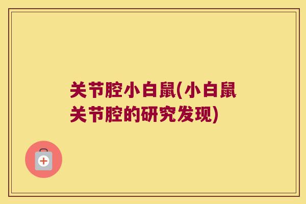 关节腔小白鼠(小白鼠关节腔的研究发现) 关节腔小白鼠(小白鼠关节腔的研究发现)