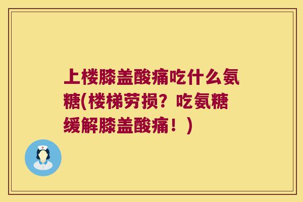 上楼膝盖酸痛吃什么氨糖(楼梯劳损?吃氨糖缓解膝盖酸痛!) 上楼膝盖酸痛吃什么氨糖(楼梯劳损?吃氨糖缓解膝盖酸痛!)
