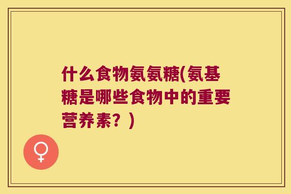 什么食物氨氨糖(氨基糖是哪些食物中的重要营养素?) 什么食物氨氨糖(氨基糖是哪些食物中的重要营养素?)