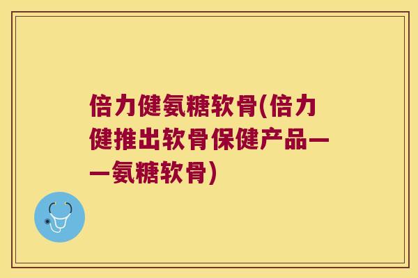 倍力健氨糖软骨(倍力健推出软骨保健产品——氨糖软骨) 倍力健氨糖软骨(倍力健推出软骨保健产品——氨糖软骨)