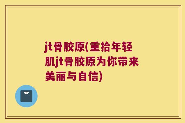 jt骨胶原(重拾年轻肌jt骨胶原为你带来美丽与自信)