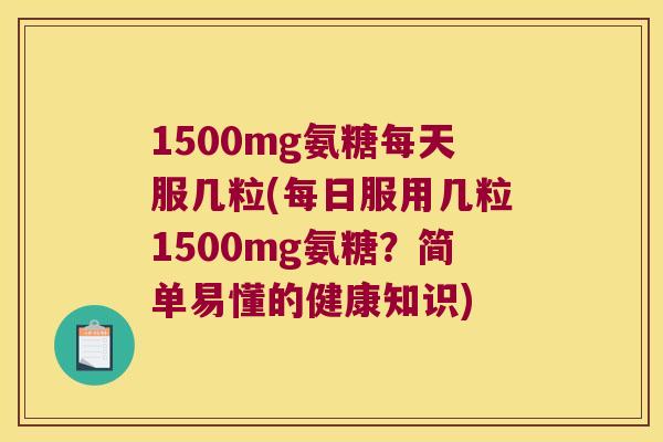 1500mg氨糖每天服几粒(每日服用几粒1500mg氨糖？简单易懂的健康知识)
