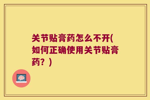 关节贴膏药怎么不开(如何正确使用关节贴膏药？)