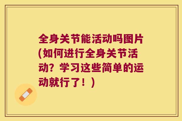 全身关节能活动吗图片(如何进行全身关节活动?学习这些简单的运动就行了!) 全身关节能活动吗图片(如何进行全身关节活动?学习这些简单的运动就行了!)