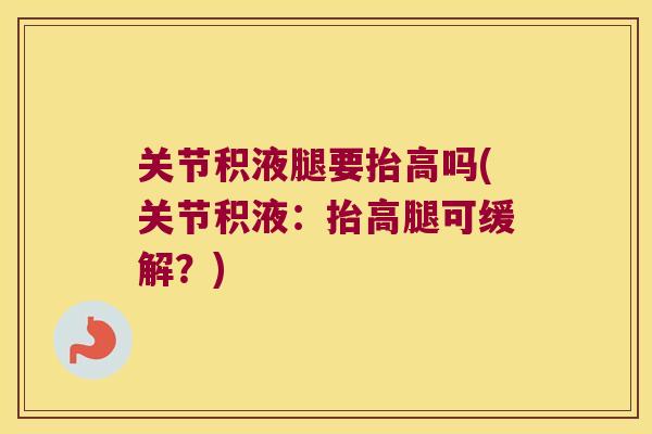 关节积液腿要抬高吗(关节积液:抬高腿可缓解?) 关节积液腿要抬高吗(关节积液:抬高腿可缓解?)