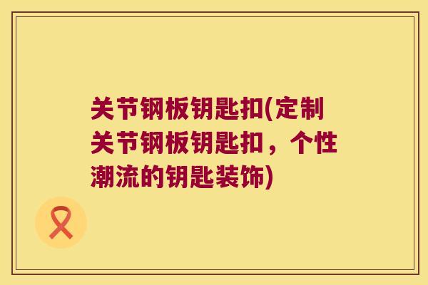 关节钢板钥匙扣(定制关节钢板钥匙扣,个性潮流的钥匙装饰) 关节钢板钥匙扣(定制关节钢板钥匙扣,个性潮流的钥匙装饰)