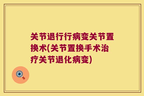 关节退行行变关节置换术(关节置换手术关节退化变)