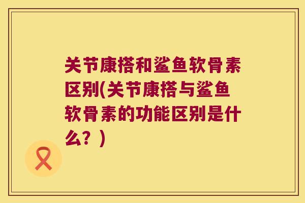 关节康搭和鲨鱼软骨素区别(关节康搭与鲨鱼软骨素的功能区别是什么？)