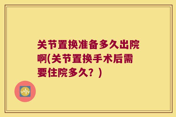 关节置换准备多久出院啊(关节置换手术后需要住院多久?) 关节置换准备多久出院啊(关节置换手术后需要住院多久?)