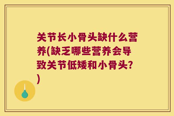 关节长小骨头缺什么营养(缺乏哪些营养会导致关节低矮和小骨头？)