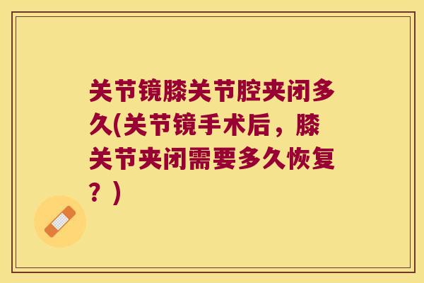 关节镜膝关节腔夹闭多久(关节镜手术后,膝关节夹闭需要多久恢复?) 关节镜膝关节腔夹闭多久(关节镜手术后,膝关节夹闭需要多久恢复?)