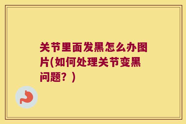 关节里面发黑怎么办图片(如何处理关节变黑问题?) 关节里面发黑怎么办图片(如何处理关节变黑问题?)