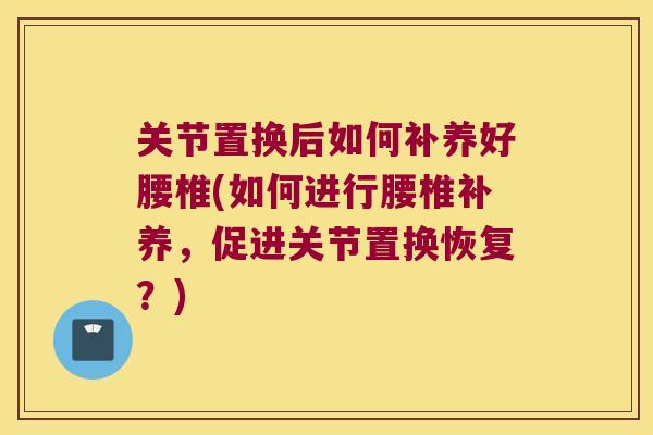 关节置换后如何补养好腰椎(如何进行腰椎补养，促进关节置换恢复？)