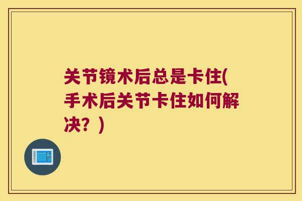 关节镜术后总是卡住(手术后关节卡住如何解决?) 关节镜术后总是卡住(手术后关节卡住如何解决?)