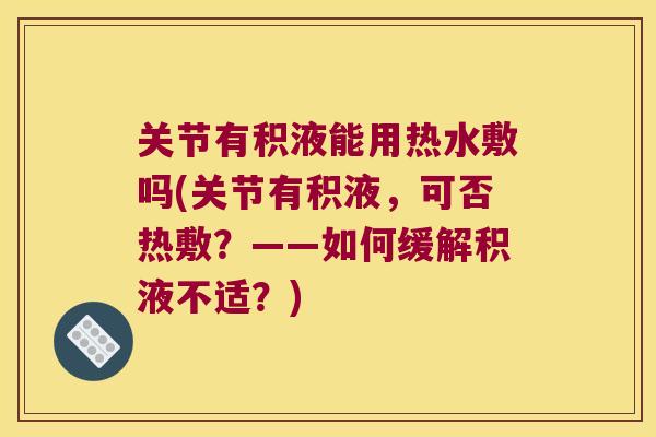 关节有积液能用热水敷吗(关节有积液，可否热敷？——如何缓解积液不适？)