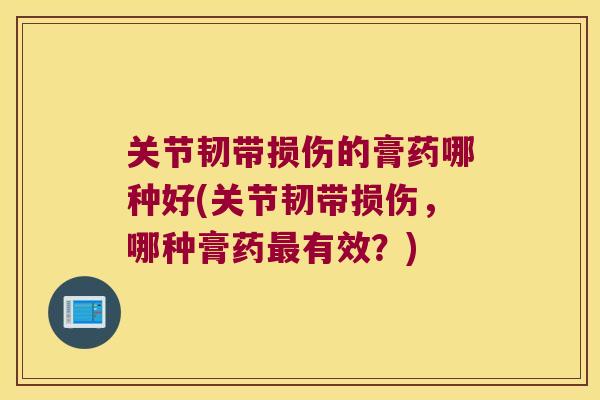 关节韧带损伤的膏药哪种好(关节韧带损伤,哪种膏药有效?) 关节韧带损伤的膏药哪种好(关节韧带损伤,哪种膏药有效?)
