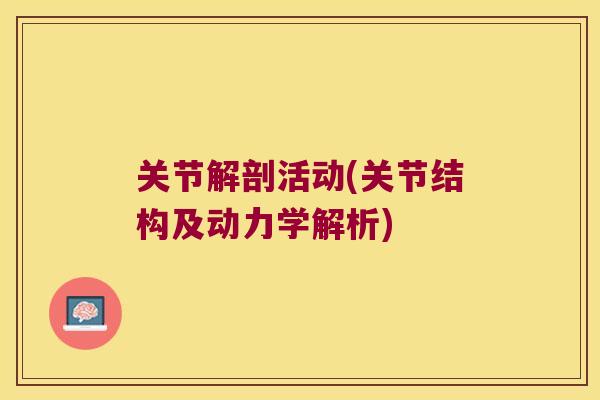 关节解剖活动(关节结构及动力学解析) 关节解剖活动(关节结构及动力学解析)