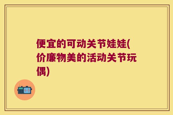 便宜的可动关节娃娃(价廉物美的活动关节玩偶)
