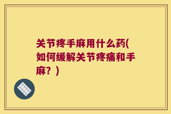 关节疼手麻用什么药(如何缓解关节和手麻?) 关节疼手麻用什么药(如何缓解关节和手麻?)