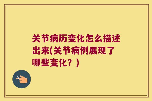 关节历变化怎么描述出来(关节例展现了哪些变化?) 关节历变化怎么描述出来(关节例展现了哪些变化?)