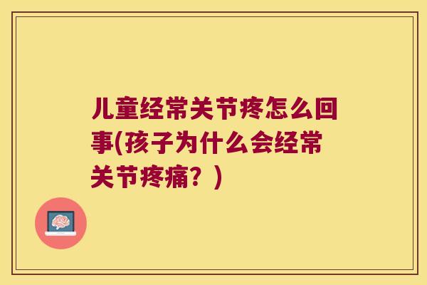 儿童经常关节疼怎么回事(孩子为什么会经常关节？)